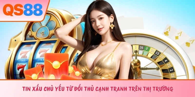 Tin xấu chủ yếu từ đối thủ cạnh tranh trên thị trường 